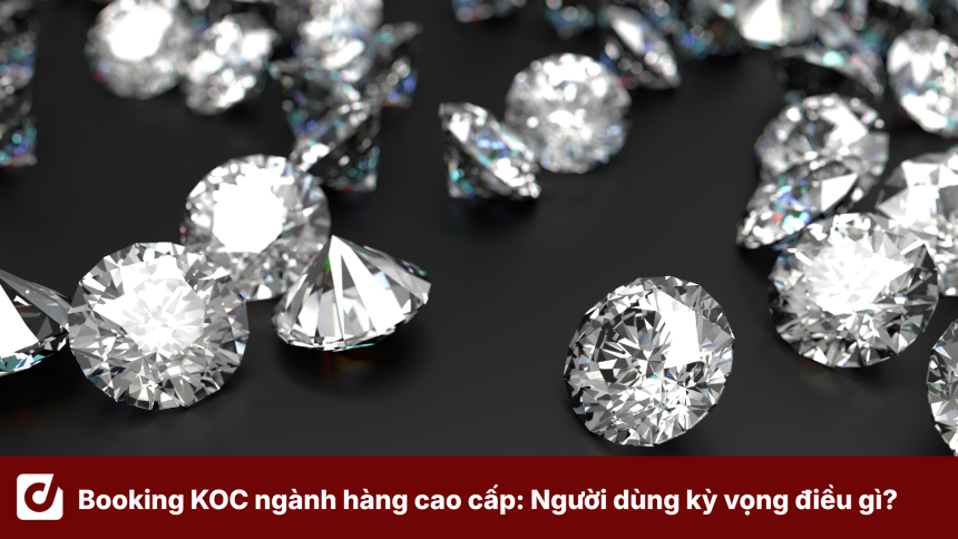 Booking KOC ngành hàng cao cấp: Người dùng kỳ vọng điều gì từ KOC?